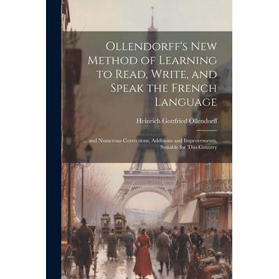 Ollendorff's New Method of Learning to Read, Write, and Speak the French Language: ... and Numerous Corrections, Additions and Improvements, Suitable,