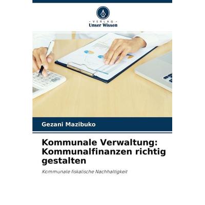 Kommunale Verwaltung: Kommunalfinanzen richtig gestalten, Taschenbuch von Gezani Mazibuko, Verlag Unser Wissen, 978-620-3-94368-9