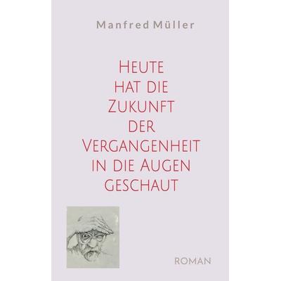 Heute hat die Zukunft der Vergangenheit in die Augen geschaut, Taschenbuch von Manfred Müller, BoD – Books on Demand, 978-3-695-19754-5