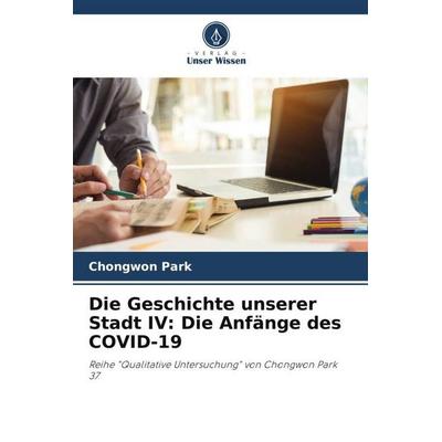 Die Geschichte unserer Stadt IV: Die Anfänge des COVID-19, Taschenbuch von Chongwon Park, Verlag Unser Wissen, 978-620-6-34703-3