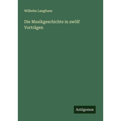 Die Musikgeschichte in zwölf Vorträgen, Taschenbuch von Wilhelm Langhans, Antigonos Verlag, 978-3-386-70442-7