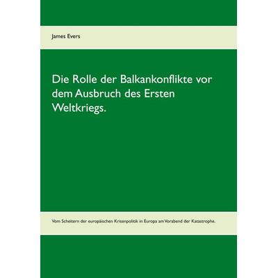 Die Rolle der Balkankonflikte vor dem Ausbruch des Ersten Weltkriegs., Taschenbuch von James Evers, BoD – Books on Demand, 978-3-7534-2796-6