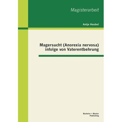 Magersucht (Anorexia nervosa) infolge von Vaterentbehrung, Taschenbuch von Antje Heubel, Bachelor + Master Publishing, 978-3-95549-207-6