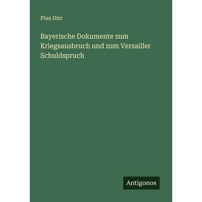 Bayerische Dokumente zum Kriegsausbruch und zum Versailler Schuldspruch, Taschenbuch von Pius Dirr, Antigonos Verlag, 978-3-563-92317-7