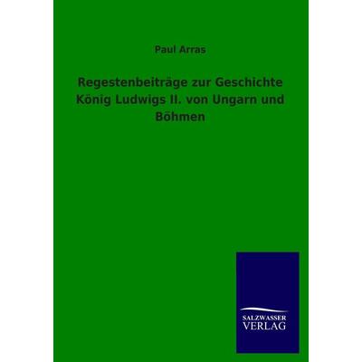 Regestenbeiträge zur Geschichte König Ludwigs II. von Ungarn und Böhmen, Taschenbuch von Paul Arras, Salzwasser, 978-3-8460-2423-2