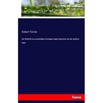 Der Rücktritt von zweiseitigen Verträgen wegen Säumniss von der anderen Seite, Taschenbuch von Robert Türcke, Hansebooks, 978-3-7434-3811-8