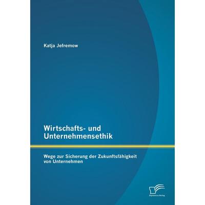 Wirtschafts- und Unternehmensethik: Wege zur Sicherung der Zukunftsfähigkeit von Unternehmen, Taschenbuch von Katja Jefremow, Diplomica Verlag GmbH,