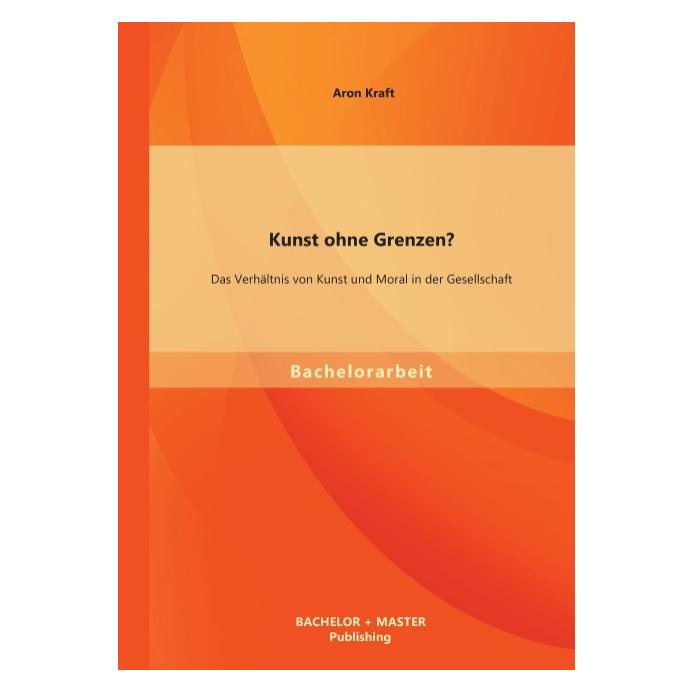Bachelor + Master Kunst ohne Grenzen? Das Verhältnis von Kunst und Moral in der Gesellschaft (Deutsch, Softcover, Aron Kraft) (55530132)