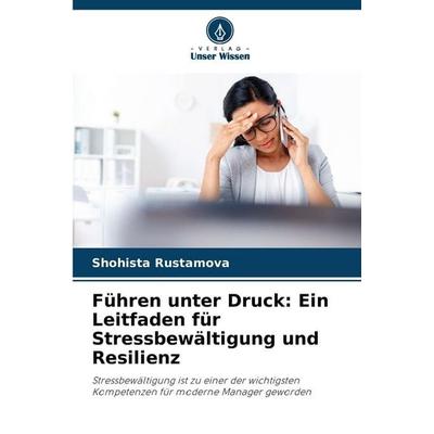Führen unter Druck: Ein Leitfaden für Stressbewältigung und Resilienz, Taschenbuch von Shohista Rustamova, Verlag Unser Wissen, 978-620-9-08808-7