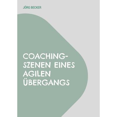 Coaching-Szenen eines agilen Übergangs, Taschenbuch von Jörg Becker, BoD – Books on Demand, 978-3-7347-2744-3