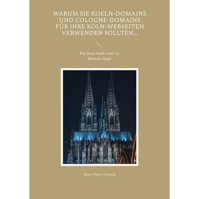 Warum Sie Koeln-Domains und Cologne-Domains für Ihre Köln-Webseiten verwenden sollten..., Taschenbuch von Hans-Peter Oswald, BoD – Books on Demand,