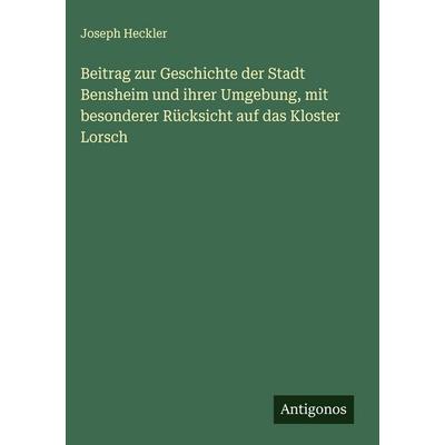 Beitrag zur Geschichte der Stadt Bensheim und ihrer Umgebung, mit besonderer Rücksicht auf das Kloster Lorsch, Gebundene Ausgabe von Joseph Heckler,