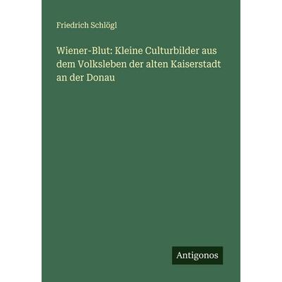 Wiener-Blut: Kleine Culturbilder aus dem Volksleben der alten Kaiserstadt an der Donau, Taschenbuch von Friedrich Schlögl, Antigonos Verlag,