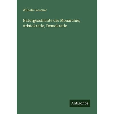 Naturgeschichte der Monarchie, Aristokratie, Demokratie, Taschenbuch von Wilhelm Roscher, Antigonos Verlag, 978-3-563-40227-6