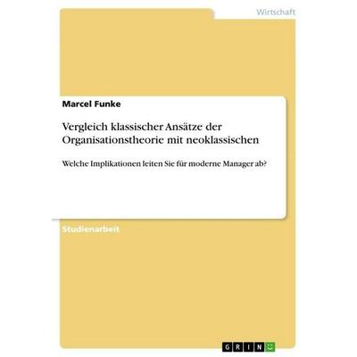 Vergleich klassischer Ansätze der Organisationstheorie mit neoklassischen, Taschenbuch von Marcel Funke, GRIN, 978-3-656-66085-9