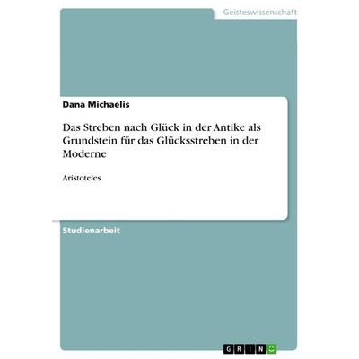 Das Streben nach Glück in der Antike als Grundstein für das Glücksstreben in der Moderne, Taschenbuch von Dana Michaelis, GRIN, 978-3-656-50178-7