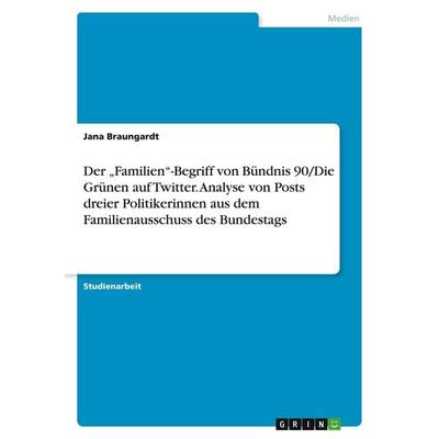 Der 'Familien'-Begriff von Bündnis 90/Die Grünen auf Twitter. Analyse von Posts dreier Politikerinnen aus dem Familienausschuss des Bundestags,