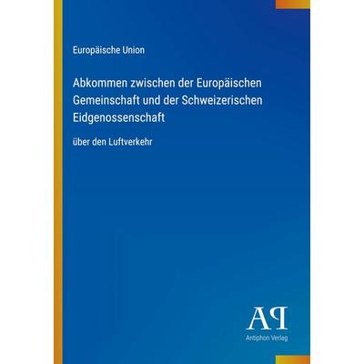 Abkommen zwischen der Europäischen Gemeinschaft und der Schweizerischen Eidgenossenschaft, Taschenbuch von Europäische Union, Antiphon Verlag,