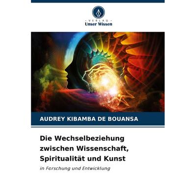 Die Wechselbeziehung zwischen Wissenschaft, Spiritualität und Kunst, Taschenbuch von Audrey Kibamba De Bouansa, Verlag Unser Wissen, 978-620-7-36438-1