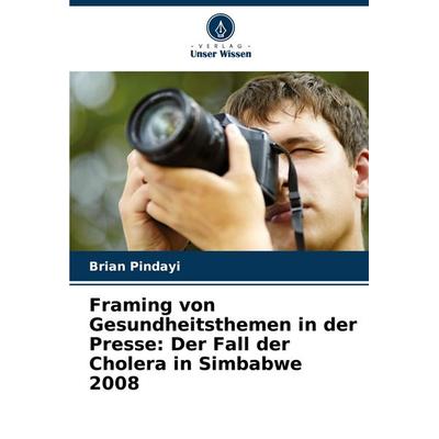 Framing von Gesundheitsthemen in der Presse: Der Fall der Cholera in Simbabwe 2008, Taschenbuch von Brian Pindayi, Verlag Unser Wissen,