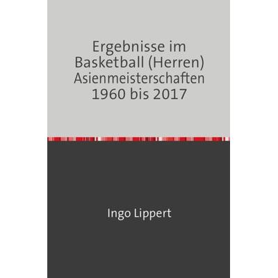 Sportstatistik / Ergebnisse im Basketball (Herren) Asienmeisterschaften 1960 bis 2017, Taschenbuch von Ingo Lippert, Epubli, 978-3-7450-2789-1