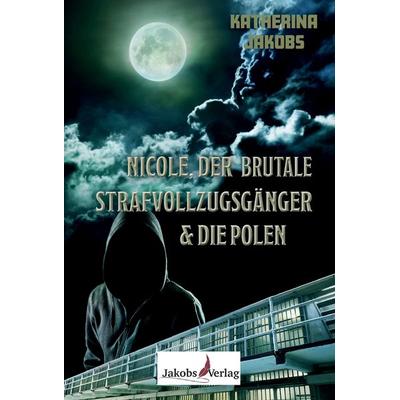 Nicole, der brutale Strafvollzugsgänger & die Polen, Taschenbuch von Katherina Jakobs, Jakobs Verlag, 978-3-946490-39-5