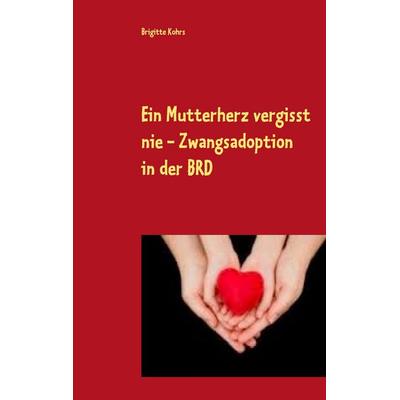 Ein Mutterherz vergisst nie - Zwangsadoption in der BRD, Taschenbuch von Brigitte Kohrs, BoD – Books on Demand, 978-3-7392-1347-7