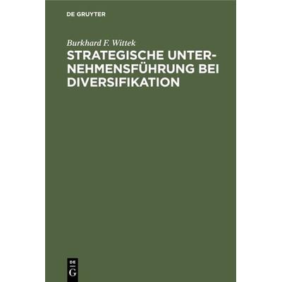 Strategische Unternehmensführung bei Diversifikation, Gebundene Ausgabe von Burkhard F. Wittek, De Gruyter, 978-3-11-008151-0