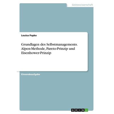 Grundlagen des Selbstmanagements. Alpen-Methode, Pareto-Prinzip und Eisenhower-Prinzip, Taschenbuch von Louisa Papke, GRIN, 978-3-346-40134-2