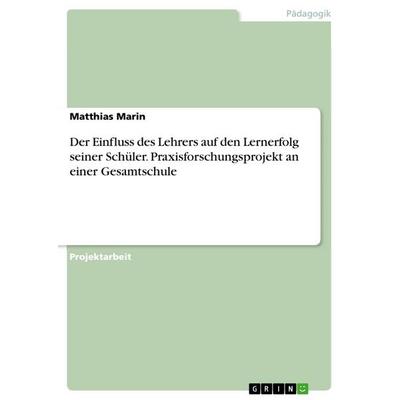 Der Einfluss des Lehrers auf den Lernerfolg seiner Schüler. Praxisforschungsprojekt an einer Gesamtschule, Taschenbuch von Matthias Marin, GRIN,