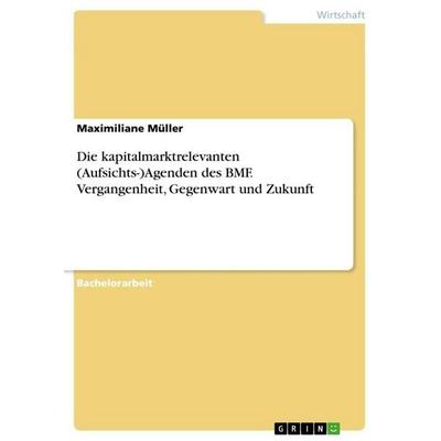Die kapitalmarktrelevanten (Aufsichts-)Agenden des BMF. Vergangenheit, Gegenwart und Zukunft, Taschenbuch von Maximiliane Müller, GRIN,