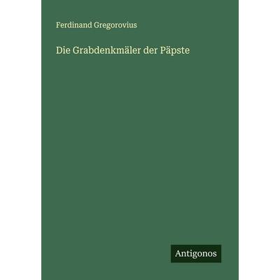 Die Grabdenkmäler der Päpste, Taschenbuch von Ferdinand Gregorovius, Antigonos Verlag, 978-3-563-45417-6