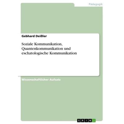 Soziale Kommunikation, Quantenkommunikation und eschatologische Kommunikation, Taschenbuch von Gebhard Deissler, GRIN, 978-3-656-56690-8