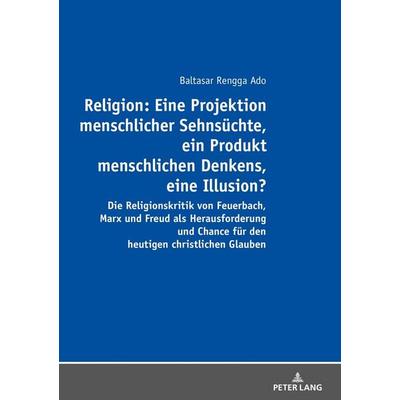 Religion: Eine Projektion menschlicher Sehnsüchte, ein Produkt menschlichen Denkens, eine Illusion?, Taschenbuch von Balthasar Rengga Ado, Peter Lang