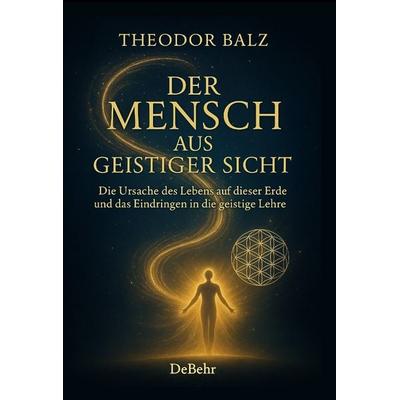 Der Mensch aus geistiger Sicht - Die Ursache des Lebens auf dieser Erde und das Eindringen in die geistige Lehre, Taschenbuch von Theodor Balz, Verlag