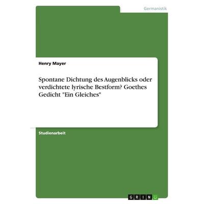 Spontane Dichtung des Augenblicks oder verdichtete lyrische Bestform? Goethes Gedicht 'Ein Gleiches'; Taschenbuch von Henry Mayer, GRIN,