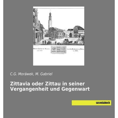 Zittavia oder Zittau in seiner Vergangenheit und Gegenwart, Taschenbuch von C. G. Moráwek,M. Gabriel, Saxoniabuch.de, 978-3-95770-431-3