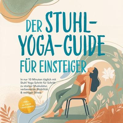 Der Stuhl-Yoga-Guide für Einsteiger: In nur 10 Minuten täglich mit Stuhl Yoga Schritt für Schritt zu starker Muskulatur, verbesserter Mobilität &