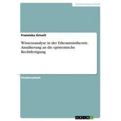 Wissensanalyse in der Erkenntnistheorie. Annäherung an die epistemische Rechtfertigung, Taschenbuch von Franziska Grivelt, GRIN, 978-3-668-39871-9