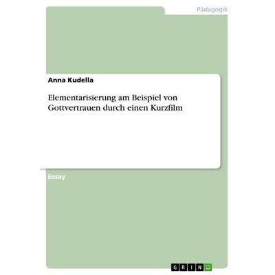 Elementarisierung am Beispiel von Gottvertrauen durch einen Kurzfilm, Taschenbuch von Anna Kudella, GRIN, 978-3-656-66322-5