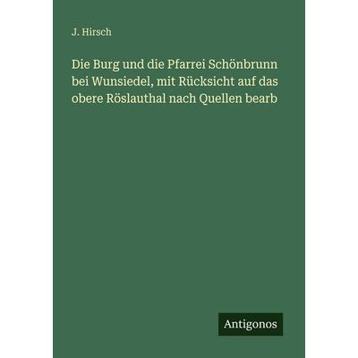 Die Burg und die Pfarrei Schönbrunn bei Wunsiedel, mit Rücksicht auf das obere Röslauthal nach Quellen bearb, Taschenbuch von J. Hirsch, Antigonos