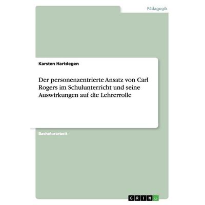 Der personenzentrierte Ansatz von Carl Rogers im Schulunterricht und seine Auswirkungen auf die Lehrerrolle, Taschenbuch von Karsten Hartdegen, GRIN,