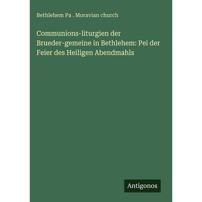 Communions-liturgien der Brueder-gemeine in Bethlehem: Pei der Feier des Heiligen Abendmahls, Gebundene Ausgabe von Bethlehem Pa . Moravian Church,