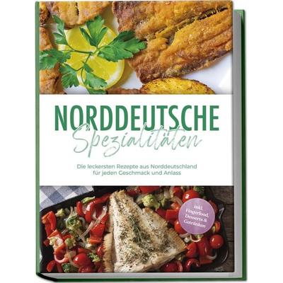 Norddeutsche Spezialitäten: Die leckersten Rezepte aus Norddeutschland für jeden Geschmack und Anlass - inkl. Fingerfood, Desserts & Getränken,