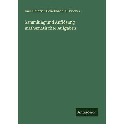 Sammlung und Auflösung mathematischer Aufgaben, Taschenbuch von Karl Heinrich Schellbach,E. Fischer, Antigonos Verlag, 978-3-386-17255-4