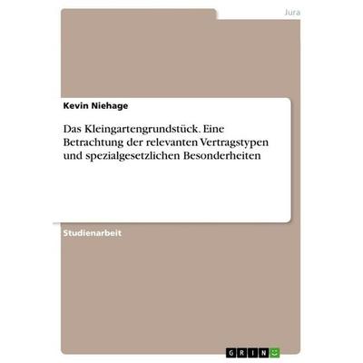 Das Kleingartengrundstück. Eine Betrachtung der relevanten Vertragstypen und spezialgesetzlichen Besonderheiten, Taschenbuch von Kevin Niehage, GRIN,