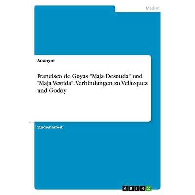 Francisco de Goyas 'Maja Desnuda' und 'Maja Vestida'. Verbindungen zu Velàzquez und Godoy, Taschenbuch von Anonymous, GRIN, 978-3-346-95092-5