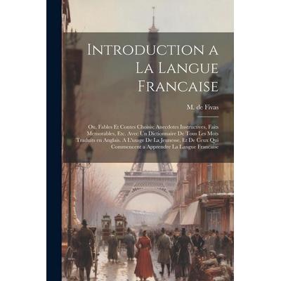 Introduction a la Langue Francaise; ou, Fables et Contes Choisis; Anecdotes Instructives, Faits Memorables, etc. Avec un Dictionnaire de Tous les