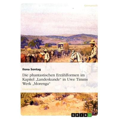 Die phantastischen Erzählformen im Kapitel 'Landeskunde' in Uwe Timms Werk 'Morenga'; Taschenbuch von Ilona Sontag, GRIN, 978-3-640-55920-6