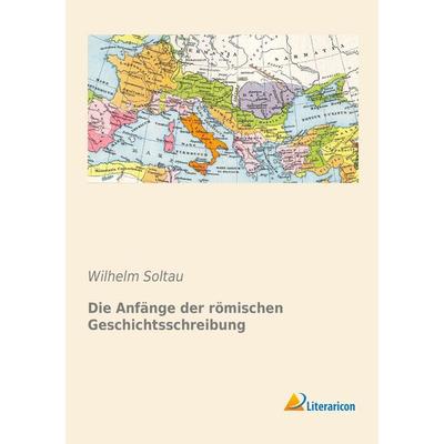 Die Anfänge der römischen Geschichtsschreibung, Taschenbuch von Wilhelm Soltau, Literaricon, 978-3-95697-112-9